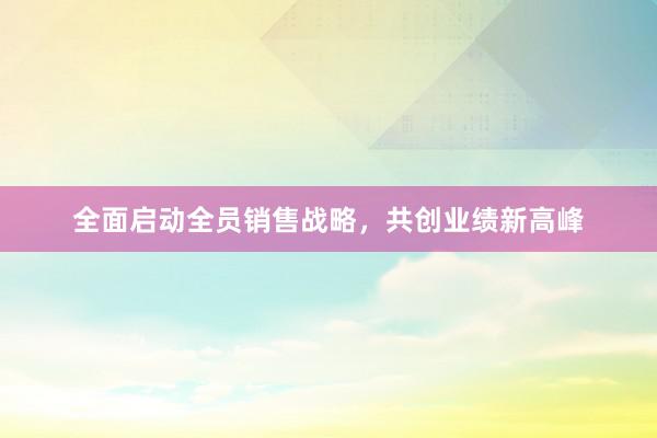 全面启动全员销售战略，共创业绩新高峰