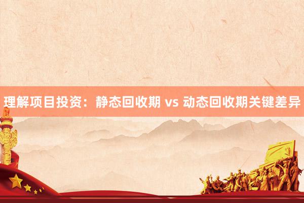 理解项目投资：静态回收期 vs 动态回收期关键差异