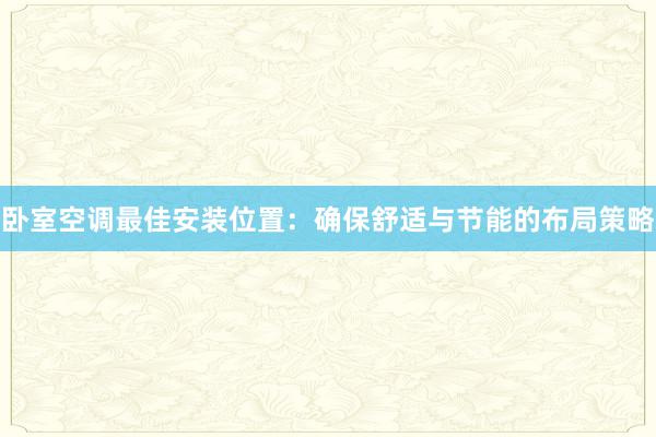 卧室空调最佳安装位置：确保舒适与节能的布局策略