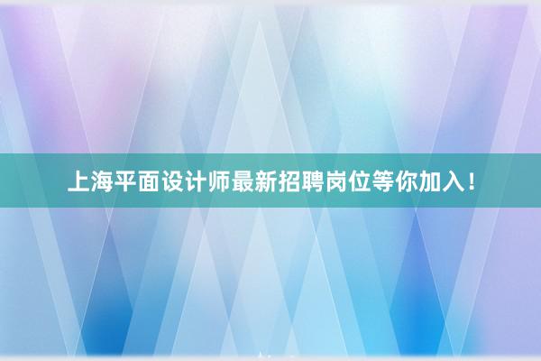 上海平面设计师最新招聘岗位等你加入！